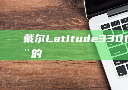 戴尔 Latitude 3301：使用 U 盘启动的详细说明 (戴尔latitude 7420)