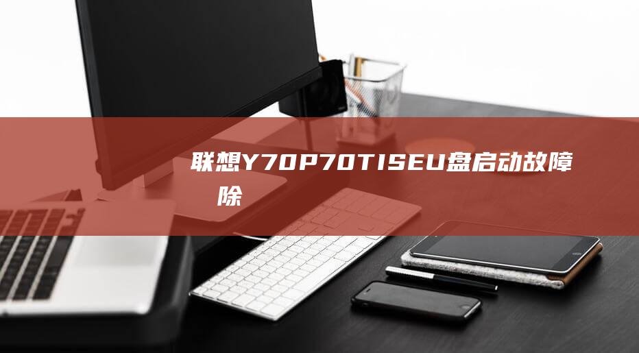 联想 Y70P-70T-ISE U 盘启动故障排除：解决常见问题的解决方案 (联想Y70评测)