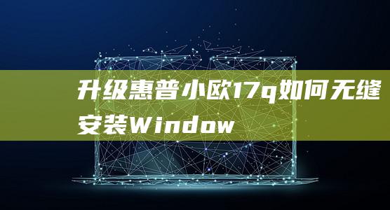 升级惠普小欧17q：如何无缝安装Windows 7并提升性能 (惠普小欧安装win7)