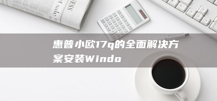 惠普小欧17q的全面解决方案：安装Windows 7的详细指南 (惠普小欧17.3寸笔记本电脑测评)