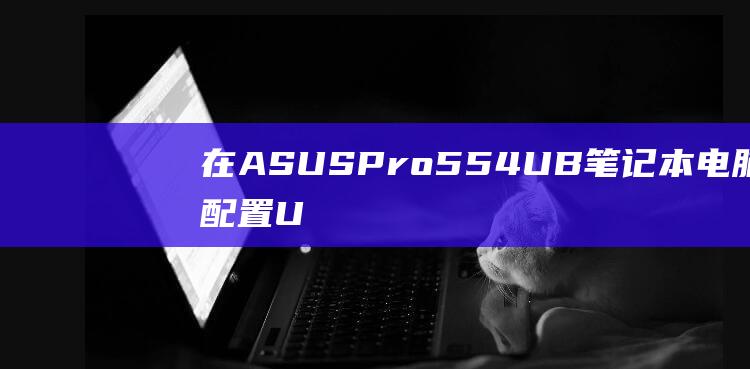 在 ASUS Pro554UB 笔记本电脑上配置 U 盘启动：详细指南