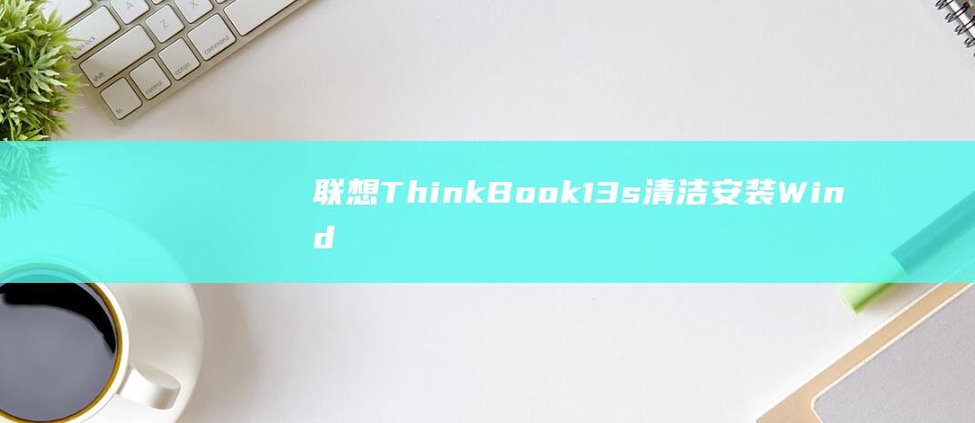 联想 ThinkBook 13s 清洁安装 Windows 10：终极指南 (联想thinkpad)