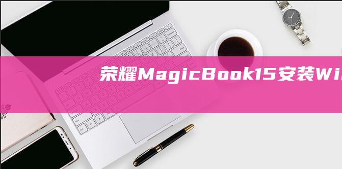 荣耀 MagicBook 15：安装 Windows 7 的终极故障排除指南 (荣耀magicv2)