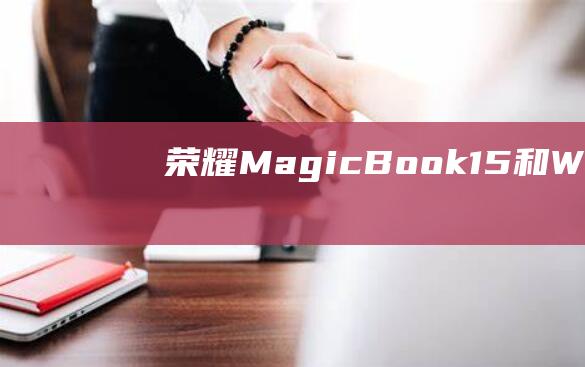 荣耀 MagicBook 15 和 Windows 7：完美结合的综合指南 (荣耀magicv2)