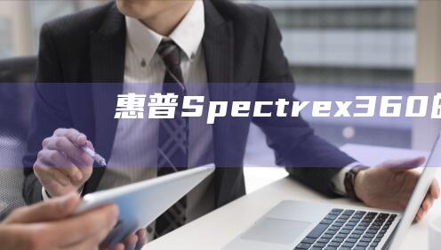 惠普 Spectre x360 的 Windows 8 安装：解锁更高效的工作流程 (惠普spectre360)