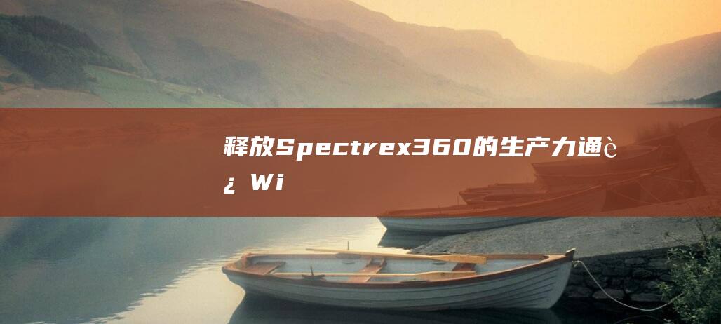 释放 Spectre x360 的生产力：通过 Windows 8 获得最佳性能 (释放spa什么意思)