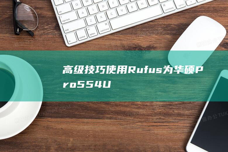 高级技巧：使用 Rufus 为华硕 Pro554UB 创建可启动 Windows 10 USB (十个高级技巧)