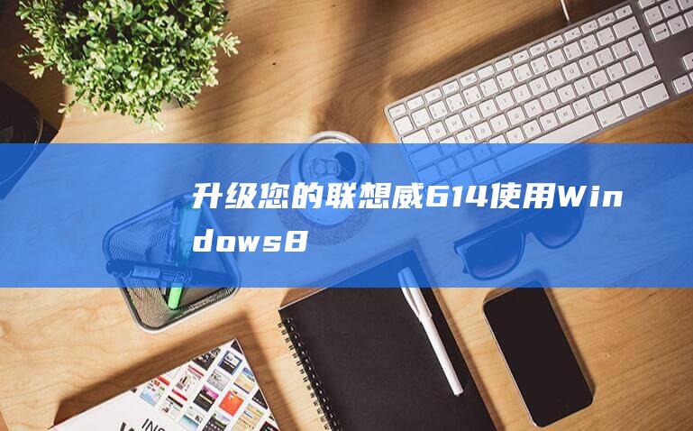 升级您的联想威6-14：使用 Windows 8 提升您的计算体验 (升级您的联想到了什么)