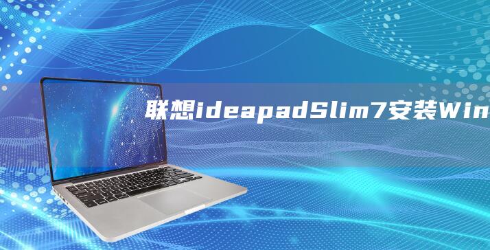 联想 ideapad Slim 7 安装 Windows 7 的详细分步指南 (联想ideapad)