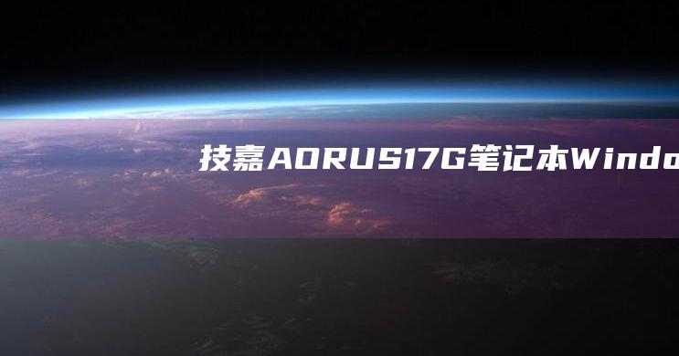 技嘉 AORUS 17G 笔记本 Windows 10 安装：优化您的系统以获得最佳性能 (技嘉aorus是什么档次)