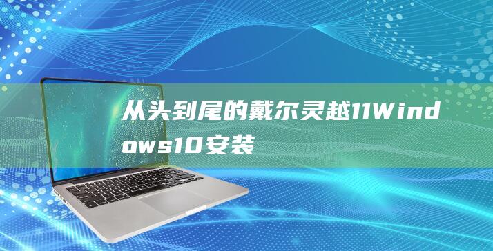 从头到尾的戴尔灵越 11 Windows 10 安装教程 (从头到尾戴避孕套还是怀孕)