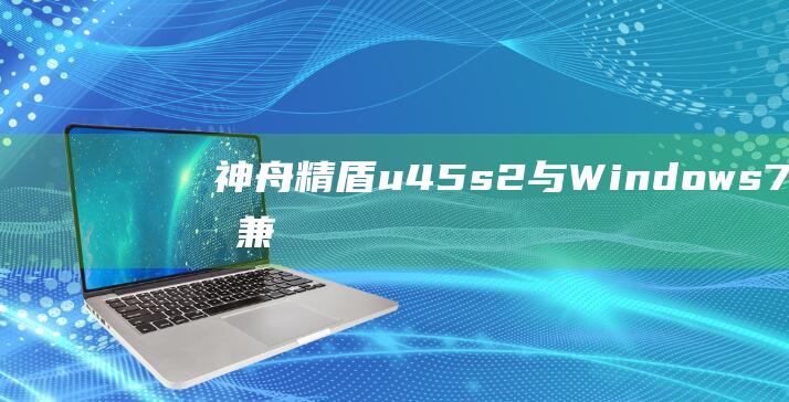 神舟精盾 u45s2 与 Windows 7：完美兼容性指南 (神舟精盾u45a1)