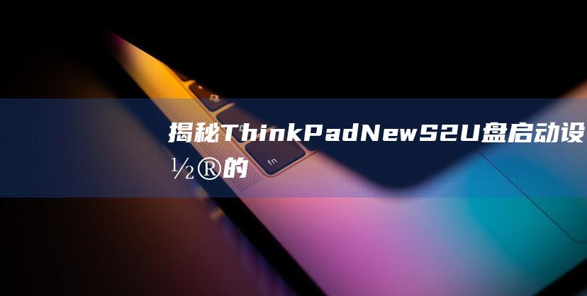 揭秘 ThinkPad New S2 U盘启动设置的秘密：深入浅出的说明 (揭秘英国新首相:草根律师 爱踢球)