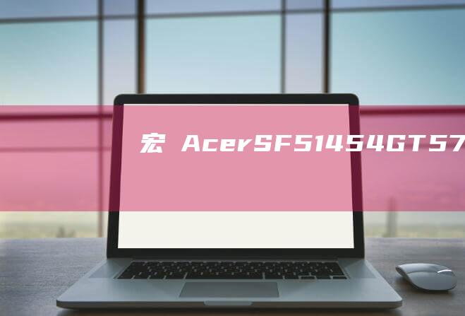 宏碁 Acer SF514-54GT-575Q 笔记本电脑安装 Windows 8 详尽指南 (宏碁acer官方)