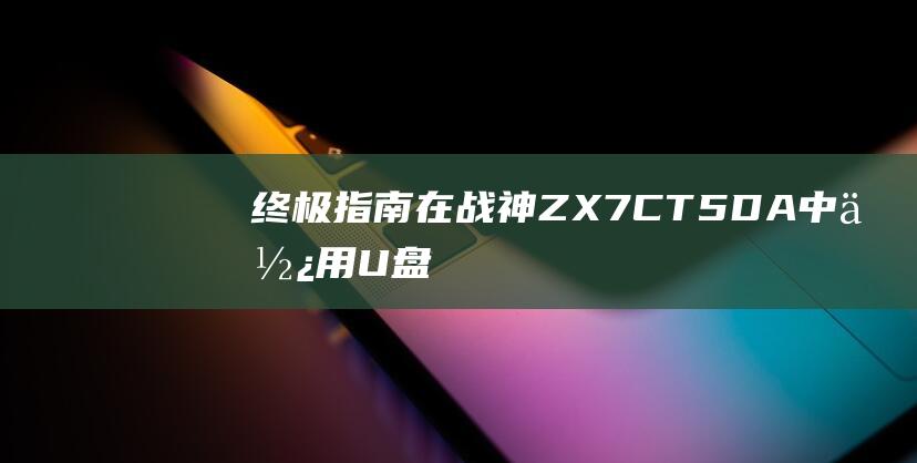 终极指南：在战神 ZX7-CT5DA 中使用 U 盘启动的详细步骤 (终极指南针官方网站)