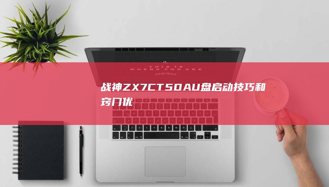 战神 ZX7-CT5DA U 盘启动技巧和窍门：优化性能和解决问题 (战神zx7-cp5s2)