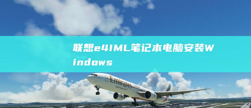 联想 e4-IML 笔记本电脑安装 Windows 10 的详细步骤指南 (联想E4-ITL)