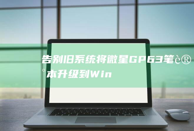 告别旧系统！将微星 GP63 笔记本升级到 Windows 10 的终极指南 (旧系统换新系统)