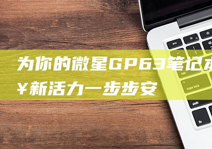 为你的微星 GP63 笔记本注入新活力：一步步安装 Windows 10 (为你而微笑)