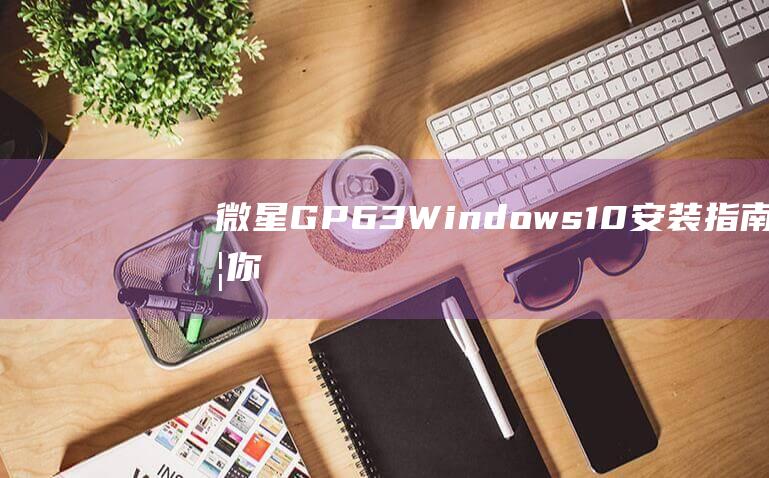 微星 GP63 Windows 10 安装指南：带你轻松完成安装 (微星Gp63支持pcie3.0吗)