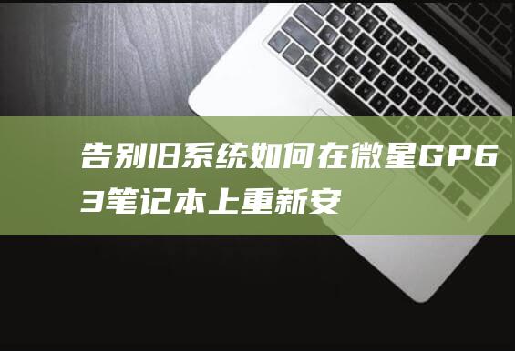 告别旧系统！如何在微星 GP63 笔记本上重新安装 Windows 10 (旧的系统)