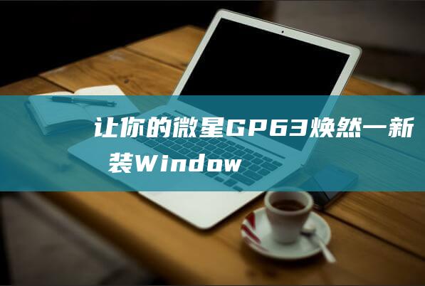 让你的微星 GP63 焕然一新：安装 Windows 10 的分步指南