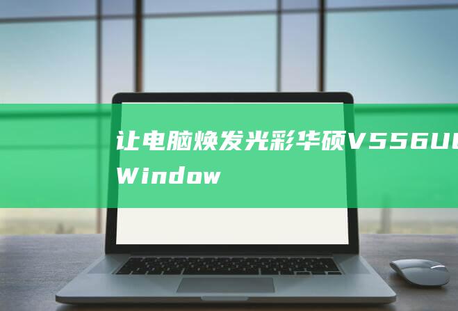 让电脑焕发光彩：华硕 V556UQ Windows 8 安装的不二之选 (让电脑焕发光芒的方法)