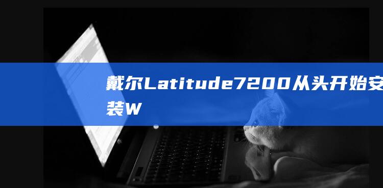 戴尔 Latitude 7200：从头开始安装 Windows 10 的全面指南 (戴尔latitude 7420)