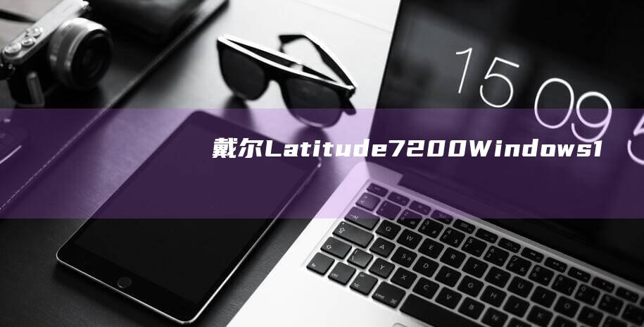 戴尔 Latitude 7200 Windows 10 安装指南：一步一步让您成为专家 (戴尔latitude)