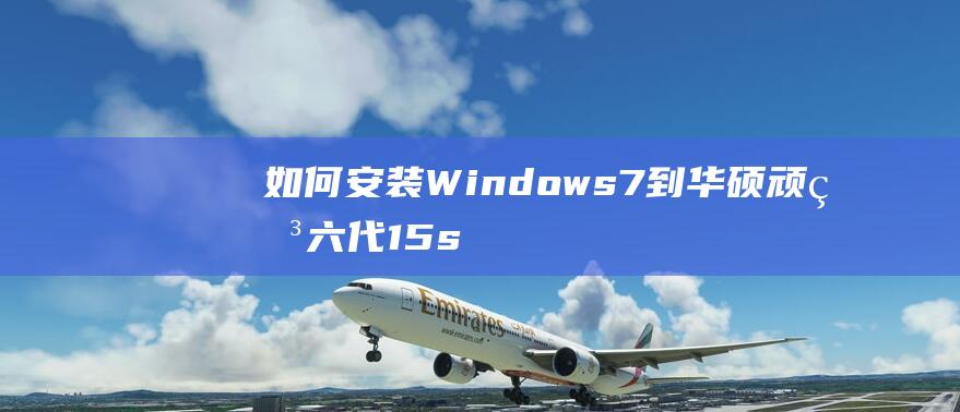 如何安装Windows 7到华硕顽石六代15s: 终极指南 (如何安装windows 7)