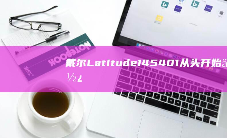 戴尔 Latitude 14 5401：从头开始使用 U 盘安装 Windows 10 的完整教程 (戴尔latitude 7420)