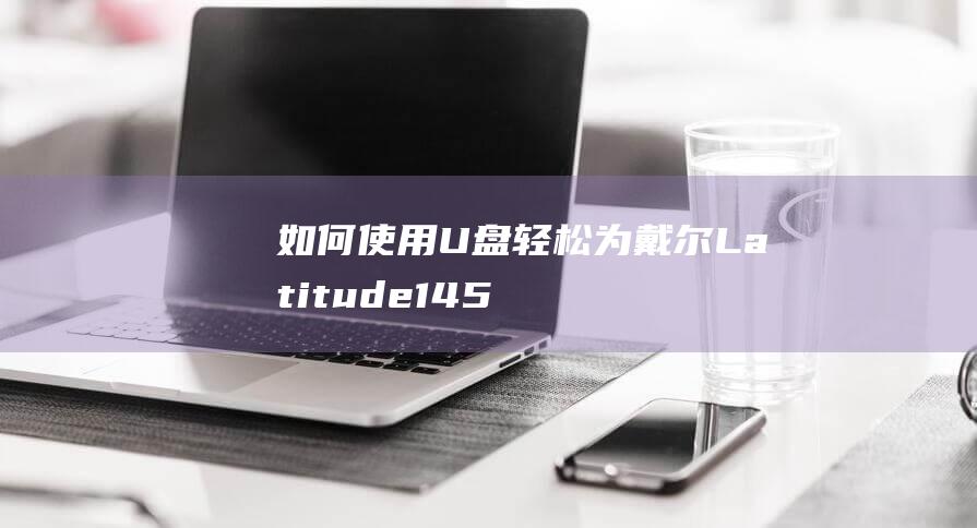 如何使用 U 盘轻松为戴尔 Latitude 14 5401 安装 Windows 10 (苹果手机如何使用u盘)