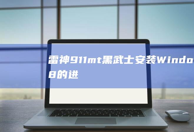 雷神911mt黑武士安装Windows 8的进阶教程：优化性能并解决高级问题 (雷神911m笔记本配置)