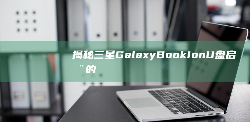 揭秘三星 Galaxy Book Ion U 盘启动的终极秘诀 (揭秘三星堆)