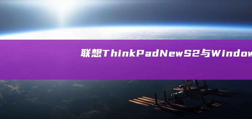 联想 ThinkPad New S2 与 Windows 8 的兼容性秘诀：安装方法大揭秘 (联想thinkbook)