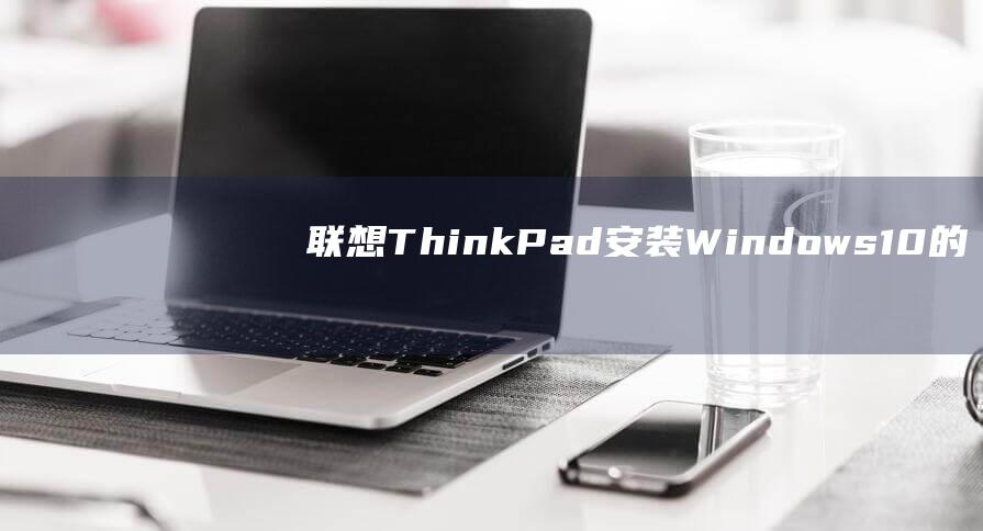 联想 ThinkPad 安装 Windows 10 的分步指南：详细教程 (联想thinkbook)