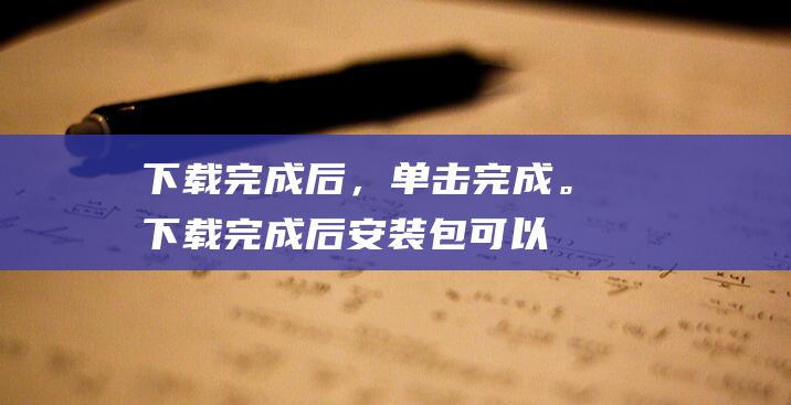 下载完成后，单击完成。下载完成后安装包可以