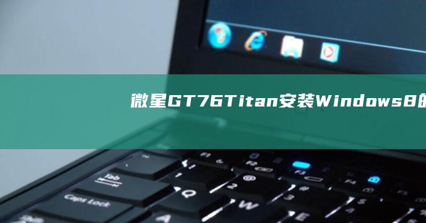 微星 GT76 Titan 安装 Windows 8 的详细指南：一步一步 (微星GT76)