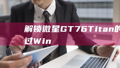 解锁微星GT76Titan的潜力通过Win