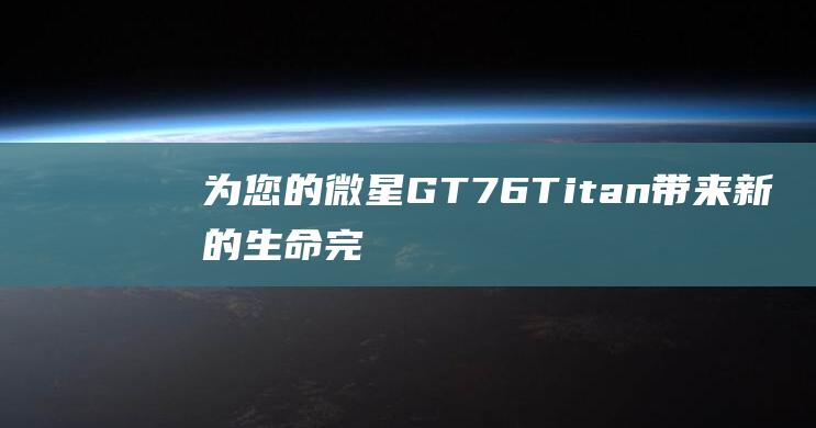 为您的微星GT76Titan带来新的生命完