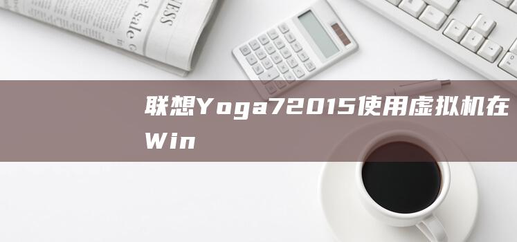 联想 Yoga 720-15：使用虚拟机在 Windows 10 中安装 Windows 7 (联想yoga14pro)