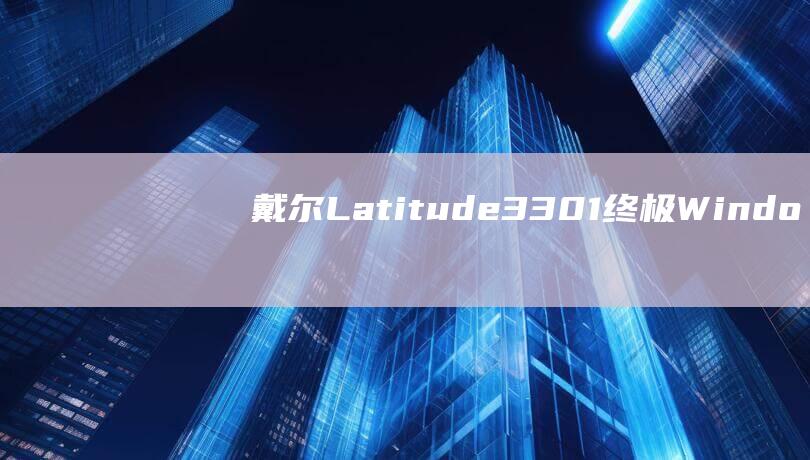 戴尔 Latitude 3301：终极 Windows 10 安装指南，从创建可启动媒体到激活 (戴尔latitude 7420)