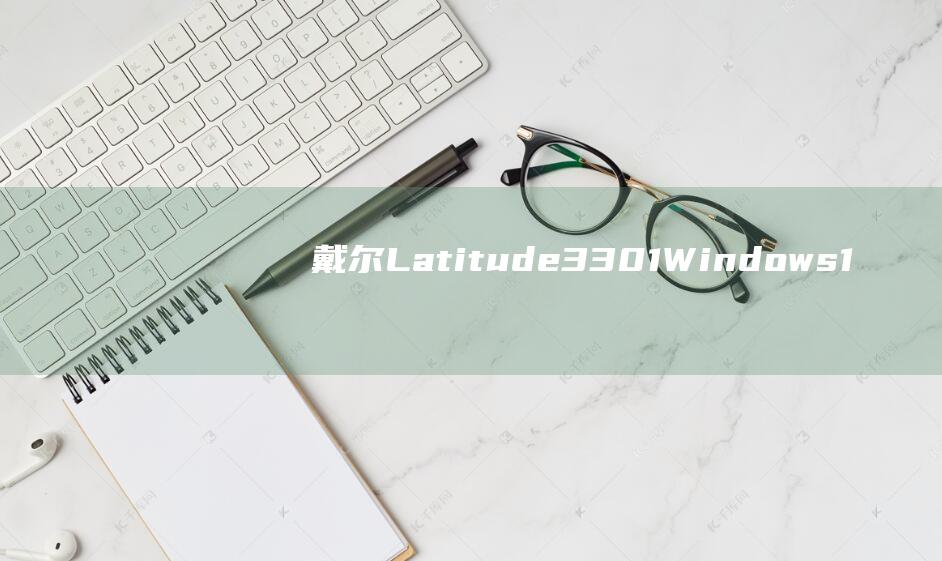 戴尔 Latitude 3301 Windows 10 安装：避免常见错误的故障排除指南 (戴尔latitude 7420)