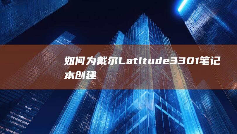 如何为戴尔 Latitude 3301 笔记本创建可启动 Windows 10 安装介质 (戴尔电脑怎么弄)