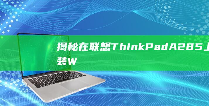 揭秘: 在联想 ThinkPad A285 上安装 Windows 7 的完整解决方案 (谁在搞联想)