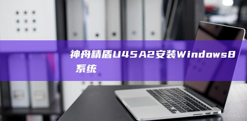 神舟精盾 U45A2 安装 Windows 8 双系统教程：在同一台电脑上安装多个操作系统 (神舟精盾U47T1)