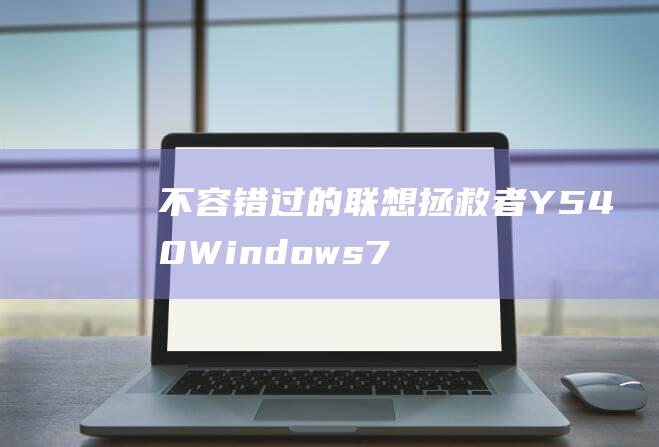 不容错过的联想拯救者 Y540 Windows 7 安装技巧和方法