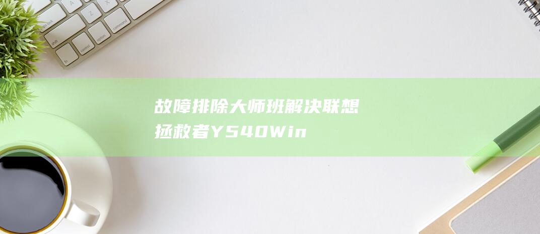 故障排除大师班：解决联想拯救者 Y540 Windows 7 安装问题 (故障排除工具)