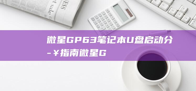 微星 GP63 笔记本 U盘启动：分步指南 (微星GP63)