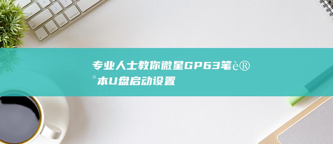 专业人士教你：微星 GP63 笔记本 U 盘启动设置的秘诀 (专业人士教你成功妙招)